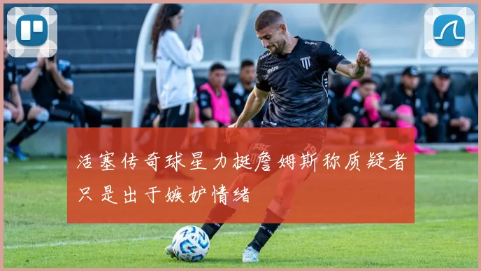 活塞传奇球星力挺詹姆斯称质疑者只是出于嫉妒情绪