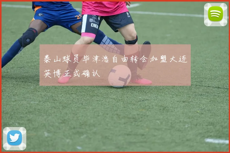 泰山球员毕津浩自由转会加盟大连英博正式确认