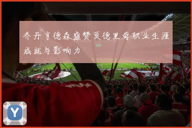 乔丹亨德森盛赞莫德里奇职业生涯成就与影响力