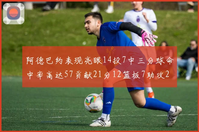 阿德巴约表现亮眼14投7中三分球命中率高达57贡献21分12篮板7助攻2抢断
