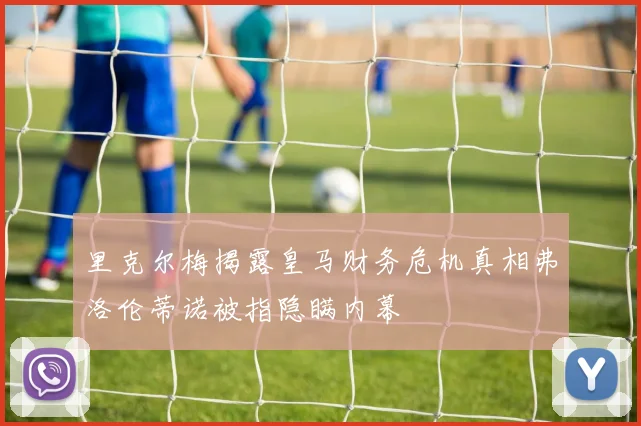 里克尔梅揭露皇马财务危机真相弗洛伦蒂诺被指隐瞒内幕