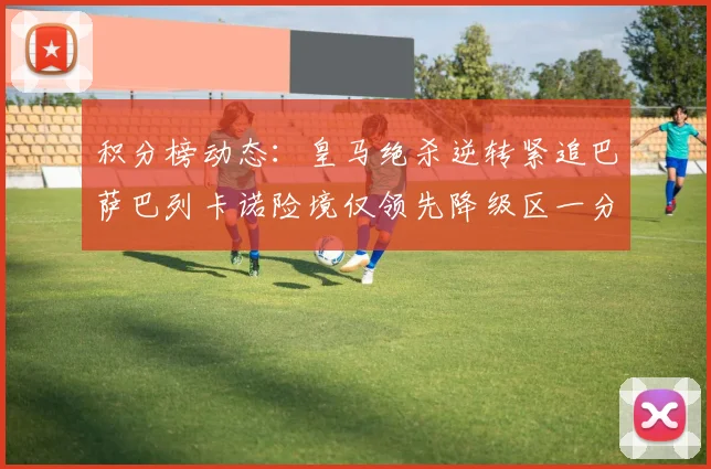 积分榜动态：皇马绝杀逆转紧追巴萨巴列卡诺险境仅领先降级区一分