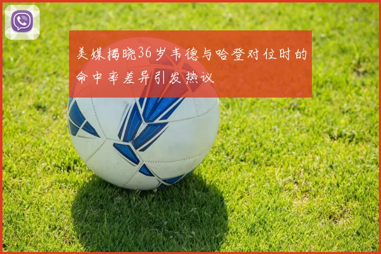 美媒揭晓36岁韦德与哈登对位时的命中率差异引发热议