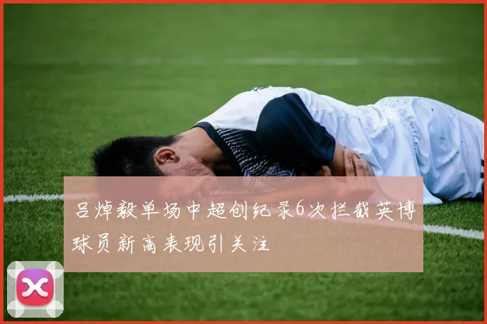 吕焯毅单场中超创纪录6次拦截英博球员新高表现引关注