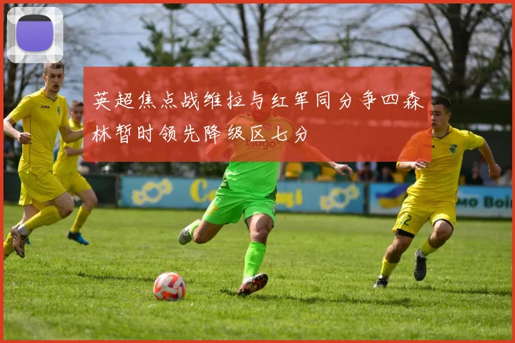 英超焦点战维拉与红军同分争四森林暂时领先降级区七分