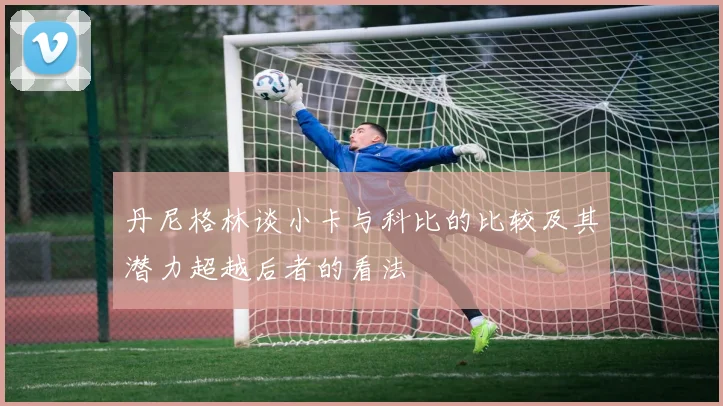 丹尼格林谈小卡与科比的比较及其潜力超越后者的看法