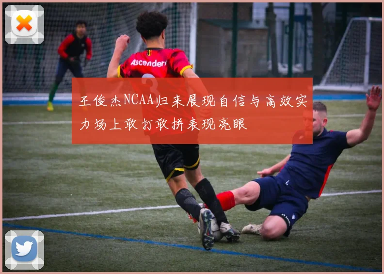 王俊杰NCAA归来展现自信与高效实力场上敢打敢拼表现亮眼