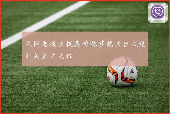 太阳老板力挺奥特称其能力出众绝非关系户之作