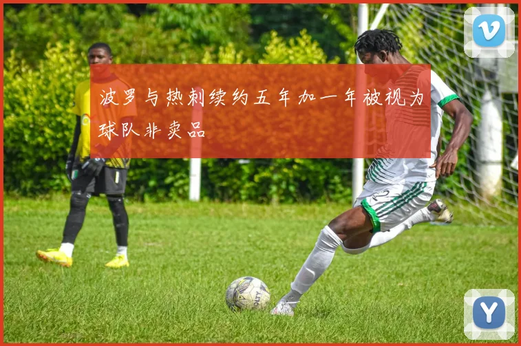 波罗与热刺续约五年加一年被视为球队非卖品