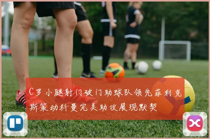 C罗小腿射门破门助球队领先菲利克斯策动科曼完美助攻展现默契