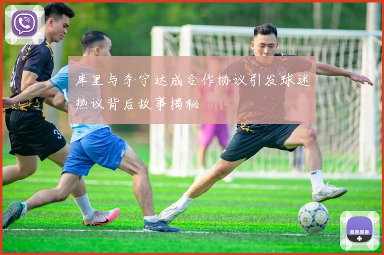 库里与李宁达成合作协议引发球迷热议背后故事揭秘