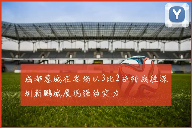 成都蓉城在客场以3比2逆转战胜深圳新鹏城展现强劲实力