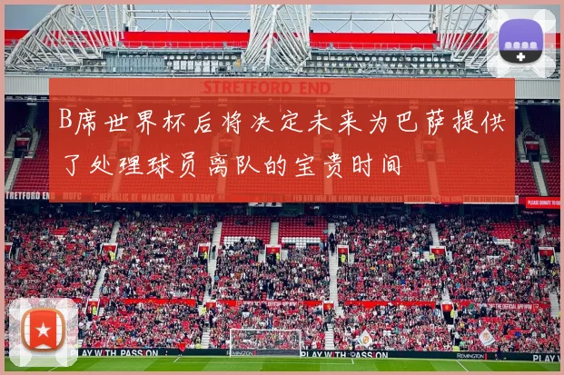 B席世界杯后将决定未来为巴萨提供了处理球员离队的宝贵时间