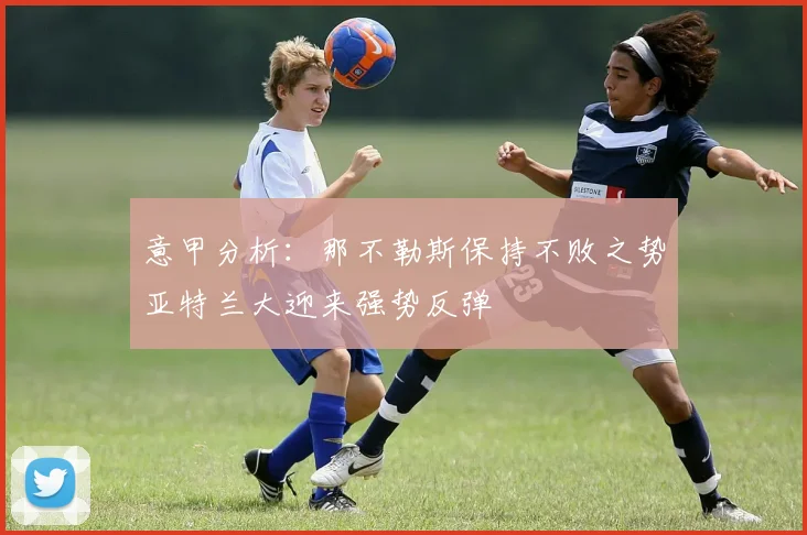 意甲分析：那不勒斯保持不败之势亚特兰大迎来强势反弹