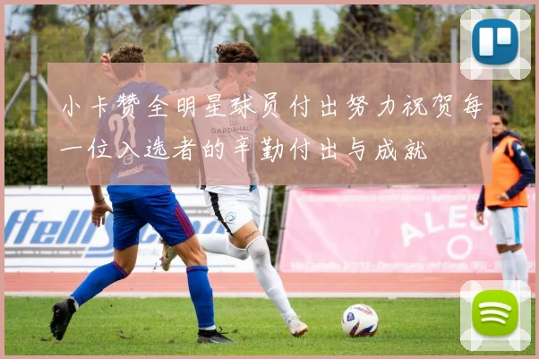 小卡赞全明星球员付出努力祝贺每一位入选者的辛勤付出与成就