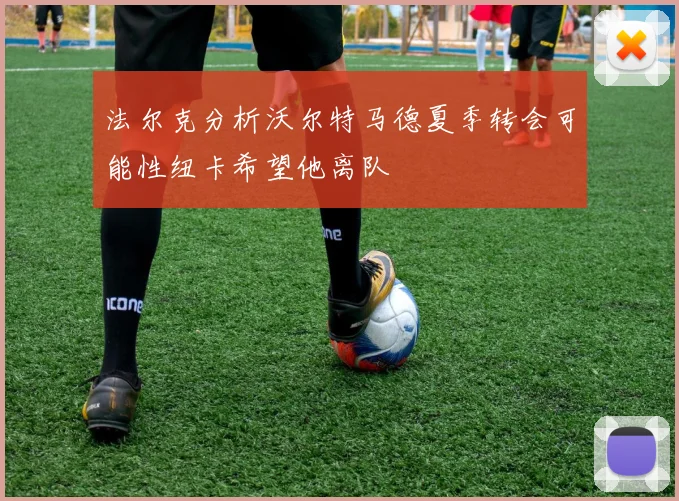法尔克分析沃尔特马德夏季转会可能性纽卡希望他离队
